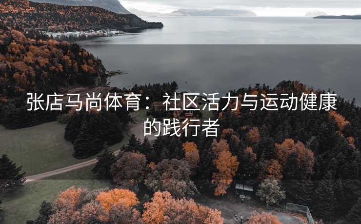 张店马尚体育：社区活力与运动健康的践行者