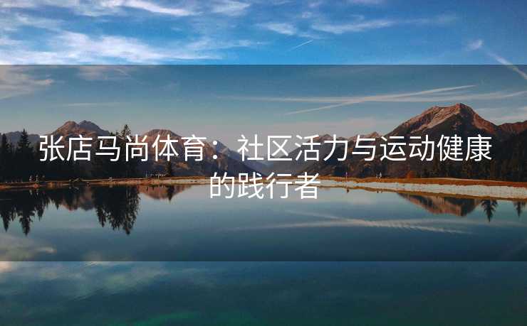 张店马尚体育：社区活力与运动健康的践行者