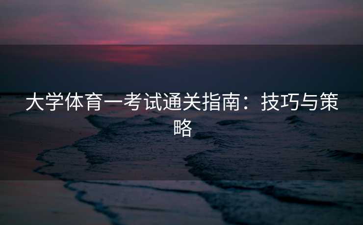 大学体育一考试通关指南：技巧与策略