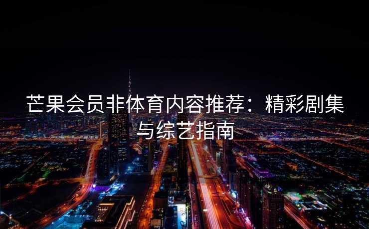 芒果会员非体育内容推荐：精彩剧集与综艺指南