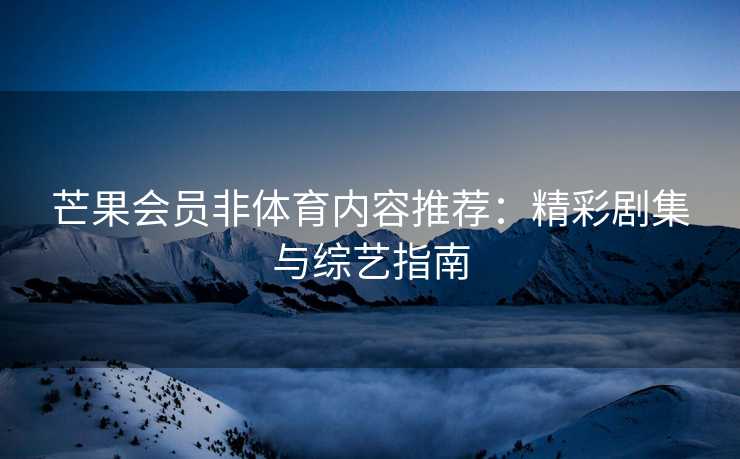 芒果会员非体育内容推荐：精彩剧集与综艺指南