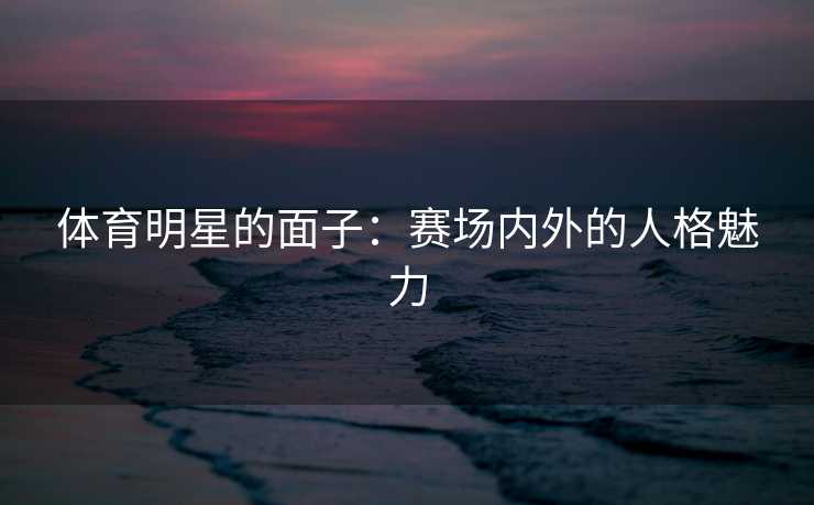 体育明星的面子：赛场内外的人格魅力
