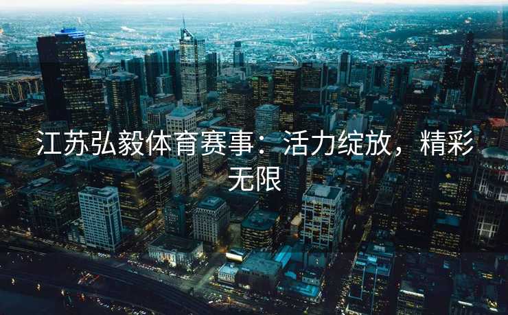 江苏弘毅体育赛事：活力绽放，精彩无限