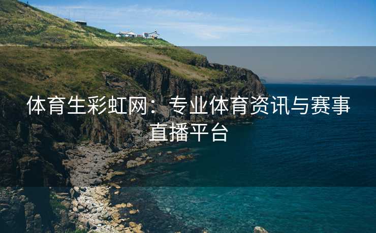体育生彩虹网：专业体育资讯与赛事直播平台