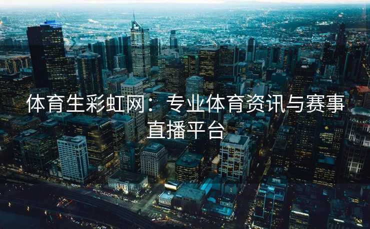 体育生彩虹网：专业体育资讯与赛事直播平台