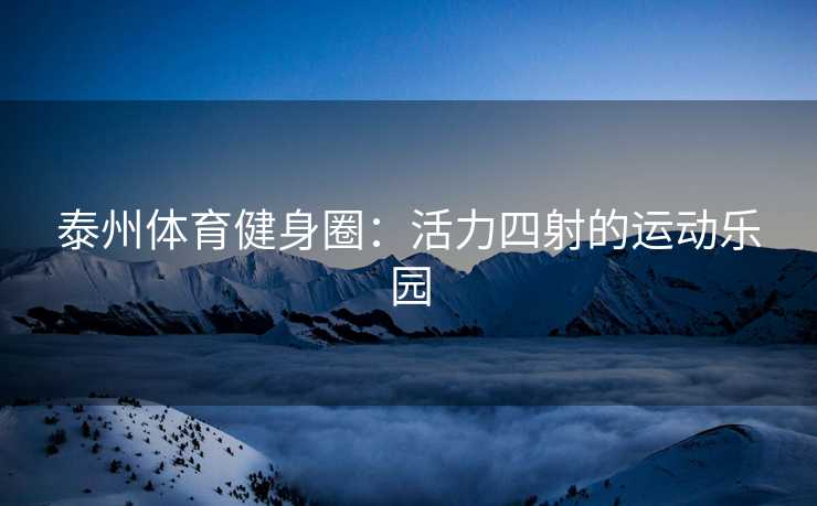 泰州体育健身圈：活力四射的运动乐园