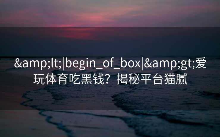 &lt;|begin_of_box|&gt;爱玩体育吃黑钱？揭秘平台猫腻