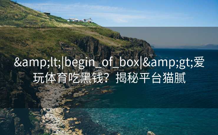 &lt;|begin_of_box|&gt;爱玩体育吃黑钱？揭秘平台猫腻