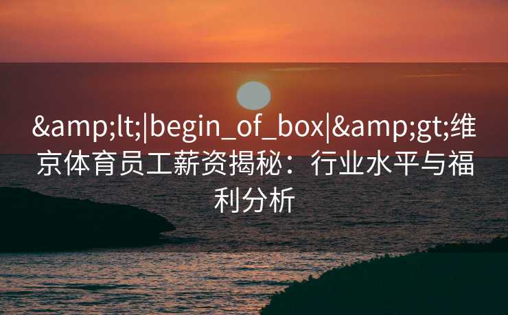 &lt;|begin_of_box|&gt;维京体育员工薪资揭秘：行业水平与福利分析