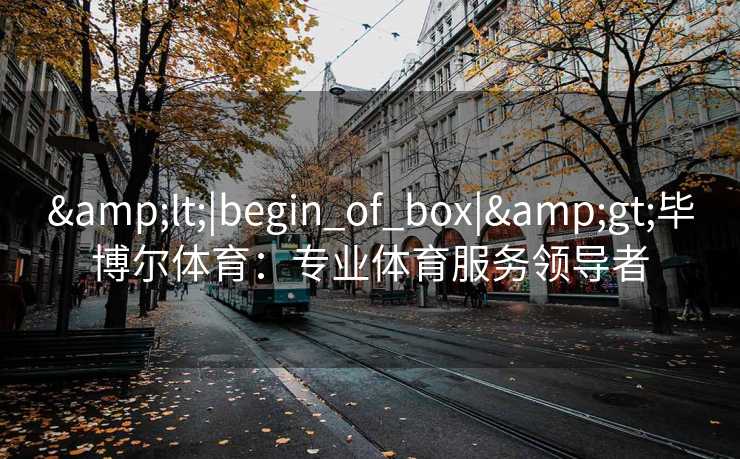 &lt;|begin_of_box|&gt;毕博尔体育：专业体育服务领导者