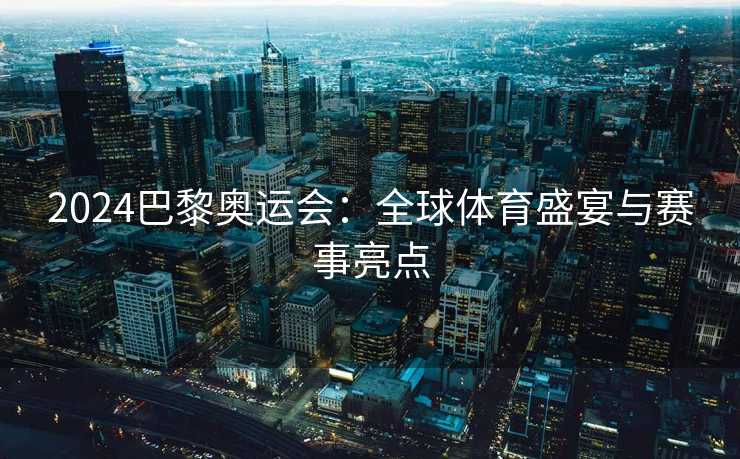 2024巴黎奥运会：全球体育盛宴与赛事亮点