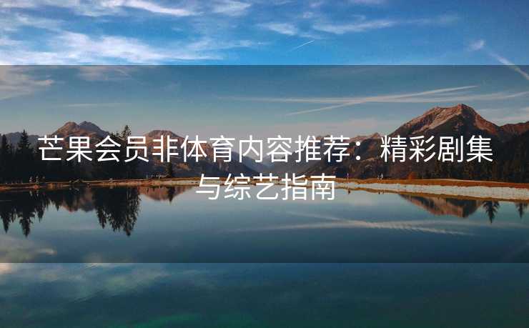 芒果会员非体育内容推荐：精彩剧集与综艺指南
