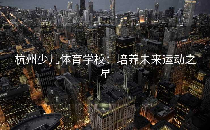 杭州少儿体育学校：培养未来运动之星