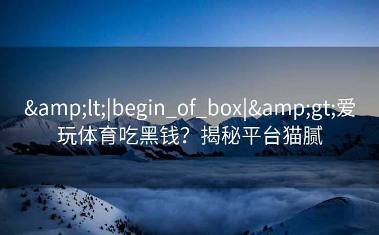 &lt;|begin_of_box|&gt;爱玩体育吃黑钱？揭秘平台猫腻