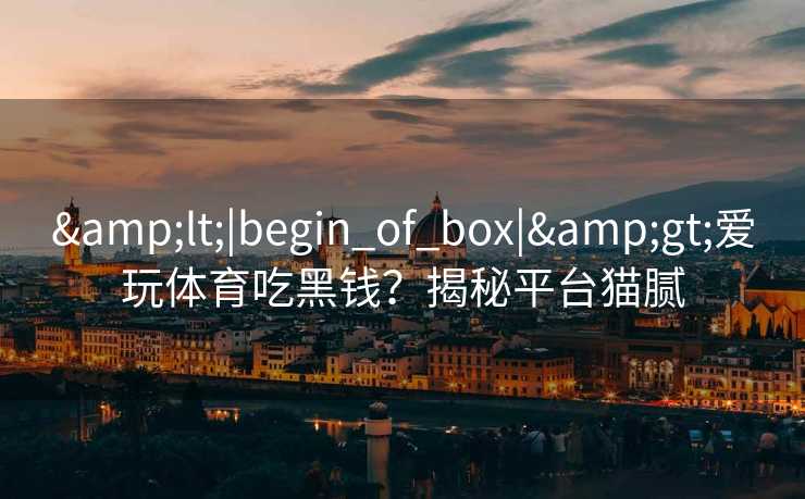 &lt;|begin_of_box|&gt;爱玩体育吃黑钱？揭秘平台猫腻