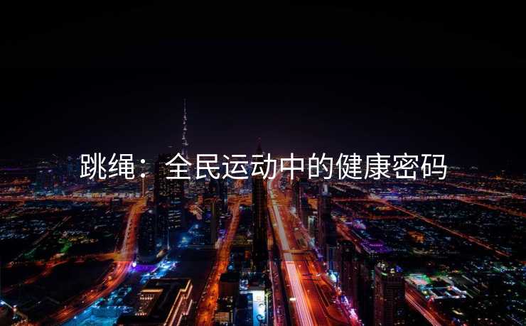 跳绳：全民运动中的健康密码