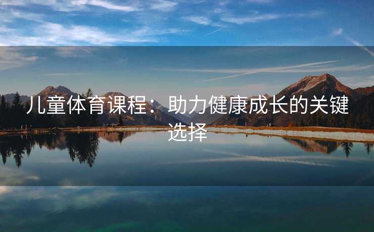 儿童体育课程：助力健康成长的关键选择