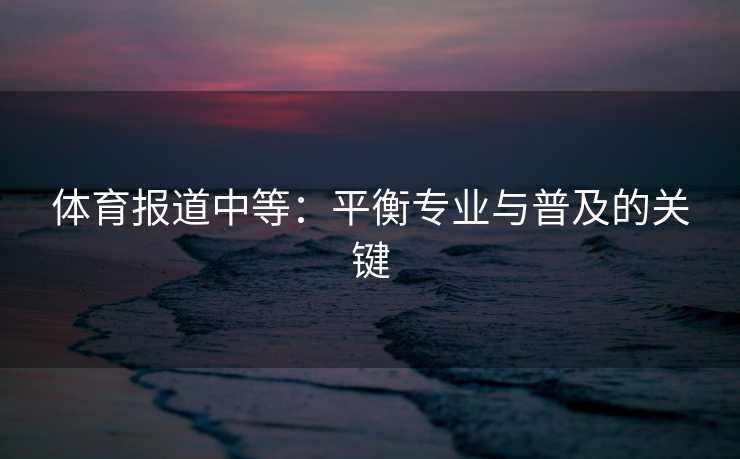 体育报道中等：平衡专业与普及的关键