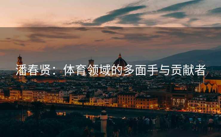 潘春贤：体育领域的多面手与贡献者