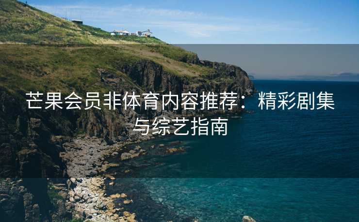 芒果会员非体育内容推荐：精彩剧集与综艺指南