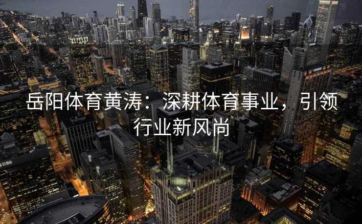 岳阳体育黄涛：深耕体育事业，引领行业新风尚