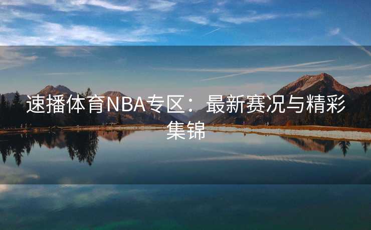 速播体育NBA专区：最新赛况与精彩集锦