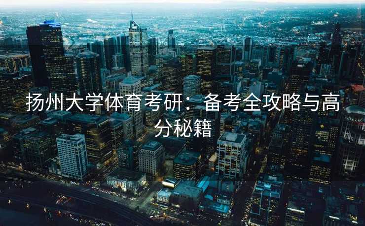 扬州大学体育考研：备考全攻略与高分秘籍