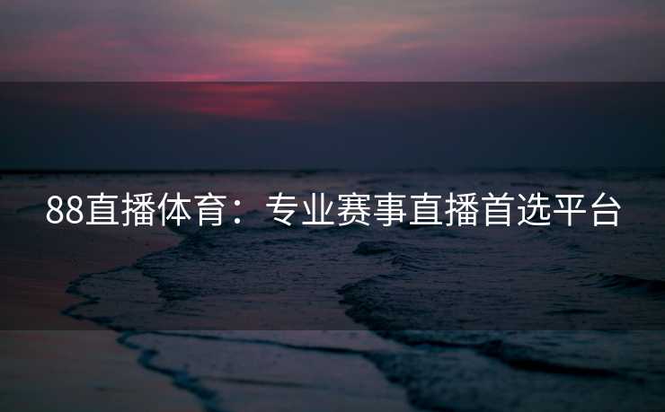 88直播体育：专业赛事直播首选平台