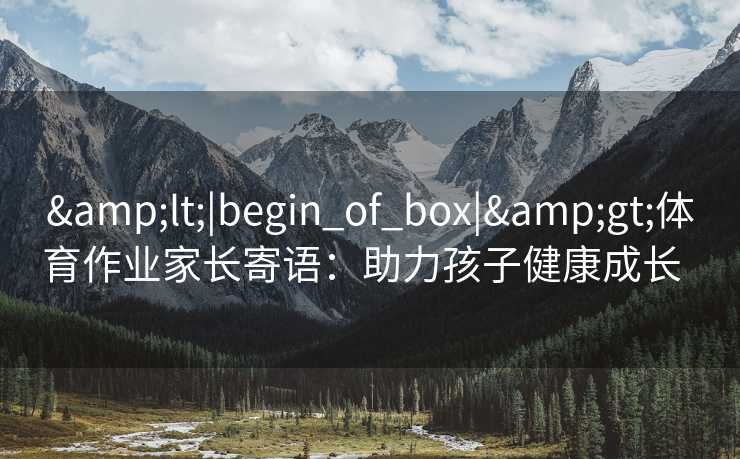 &lt;|begin_of_box|&gt;体育作业家长寄语：助力孩子健康成长  