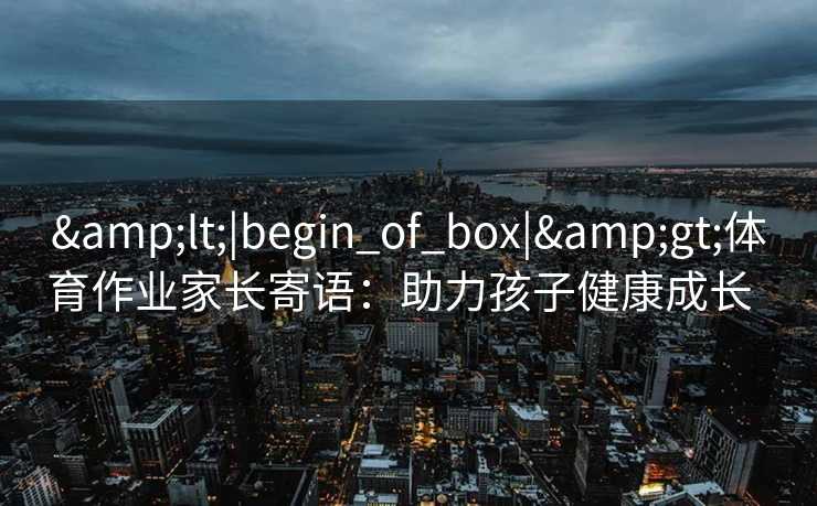 &lt;|begin_of_box|&gt;体育作业家长寄语：助力孩子健康成长  