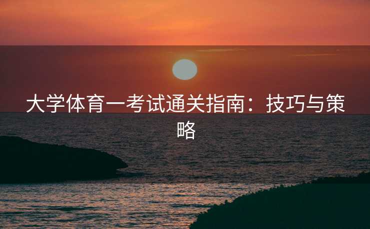 大学体育一考试通关指南：技巧与策略