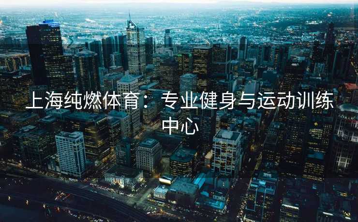 上海纯燃体育：专业健身与运动训练中心