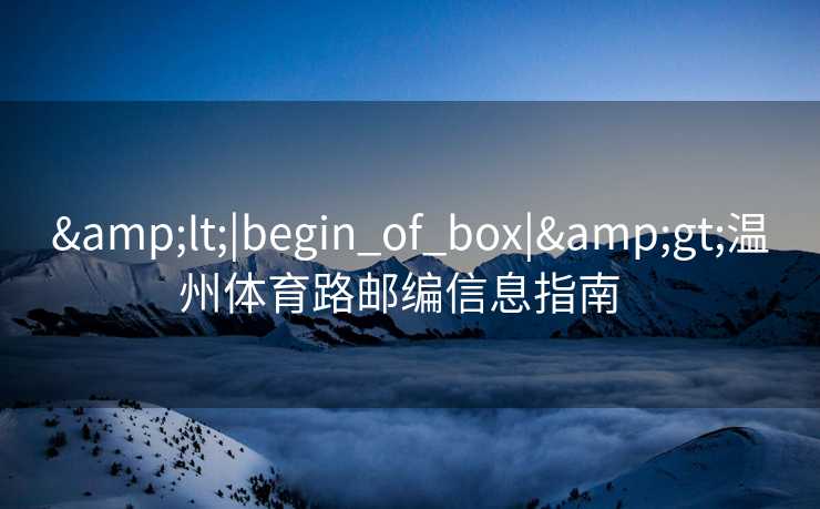 &lt;|begin_of_box|&gt;温州体育路邮编信息指南  
