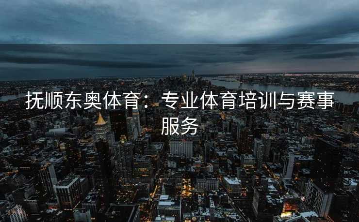 抚顺东奥体育：专业体育培训与赛事服务