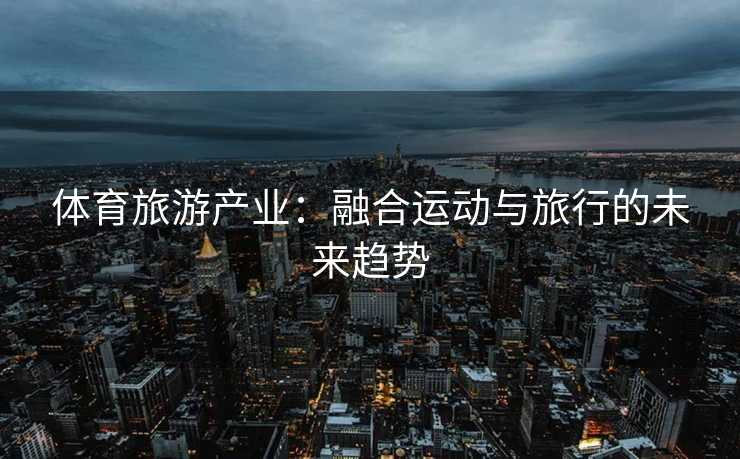 体育旅游产业：融合运动与旅行的未来趋势