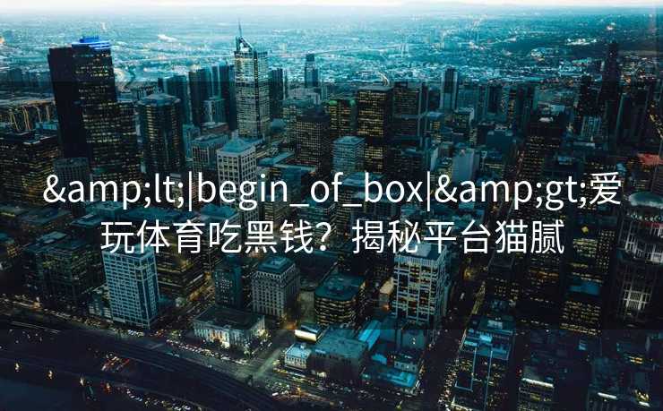 &lt;|begin_of_box|&gt;爱玩体育吃黑钱？揭秘平台猫腻
