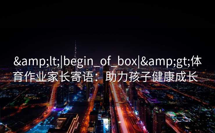&lt;|begin_of_box|&gt;体育作业家长寄语：助力孩子健康成长  
