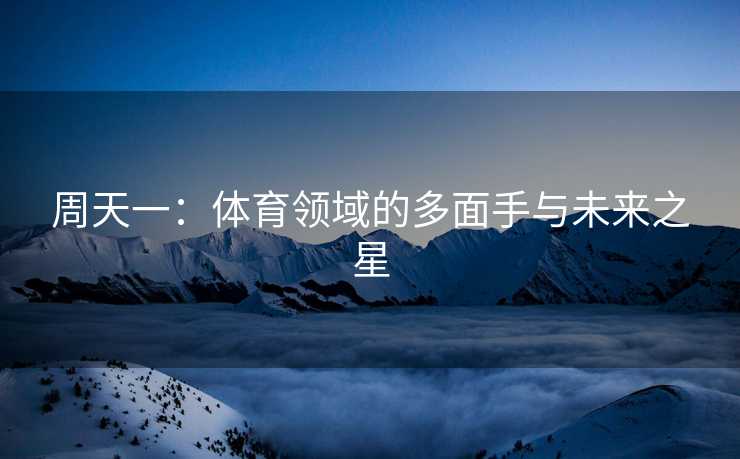 周天一：体育领域的多面手与未来之星