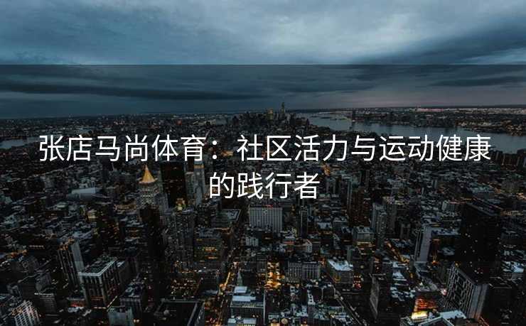 张店马尚体育：社区活力与运动健康的践行者