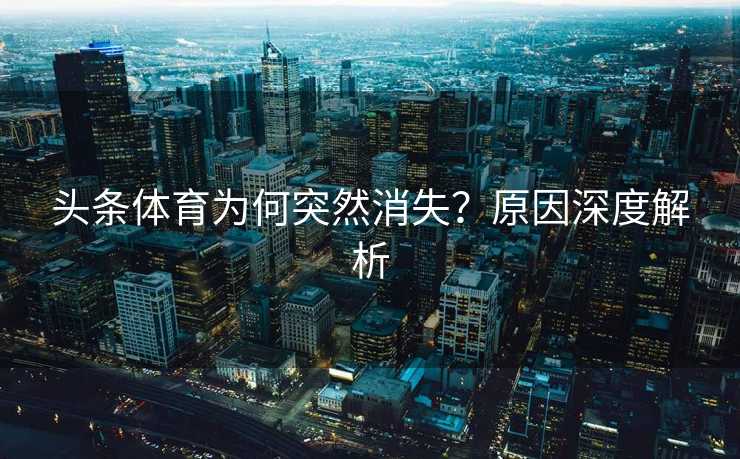 头条体育为何突然消失？原因深度解析