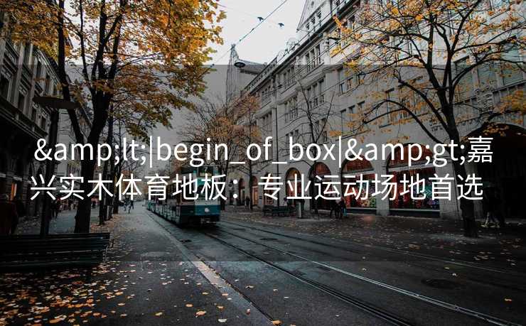 &lt;|begin_of_box|&gt;嘉兴实木体育地板：专业运动场地首选  
