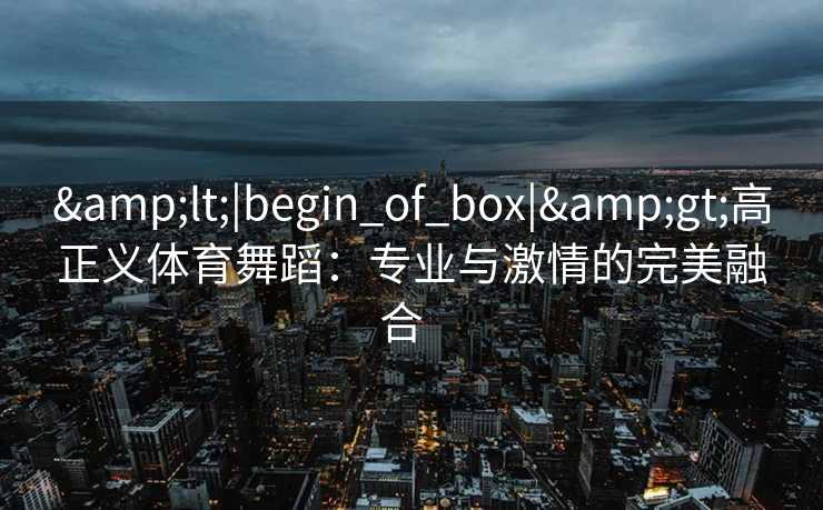 &lt;|begin_of_box|&gt;高正义体育舞蹈：专业与激情的完美融合  