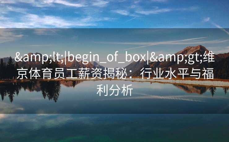 &lt;|begin_of_box|&gt;维京体育员工薪资揭秘：行业水平与福利分析