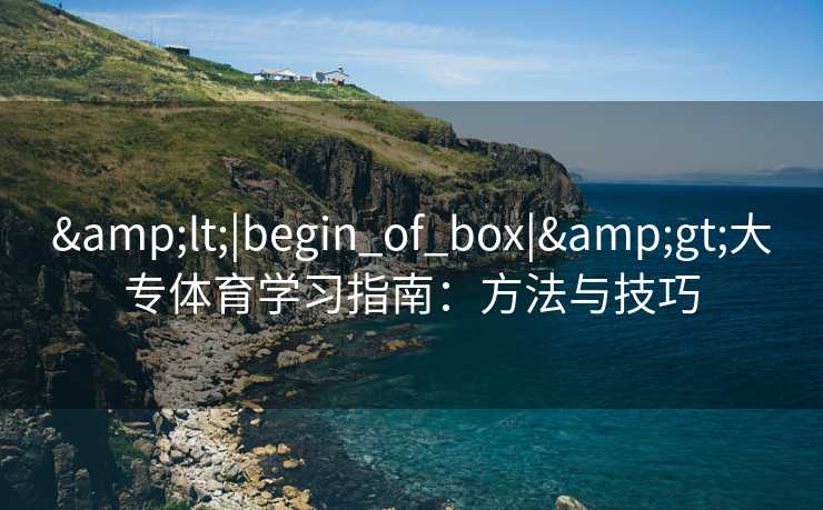 &lt;|begin_of_box|&gt;大专体育学习指南：方法与技巧