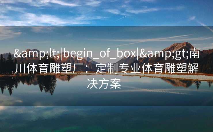 &lt;|begin_of_box|&gt;南川体育雕塑厂：定制专业体育雕塑解决方案  