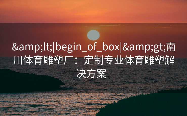 &lt;|begin_of_box|&gt;南川体育雕塑厂：定制专业体育雕塑解决方案  