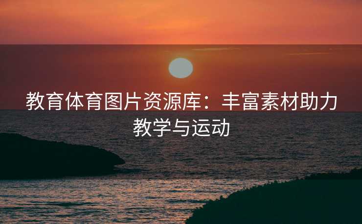 教育体育图片资源库：丰富素材助力教学与运动