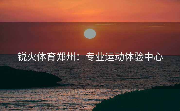 锐火体育郑州：专业运动体验中心