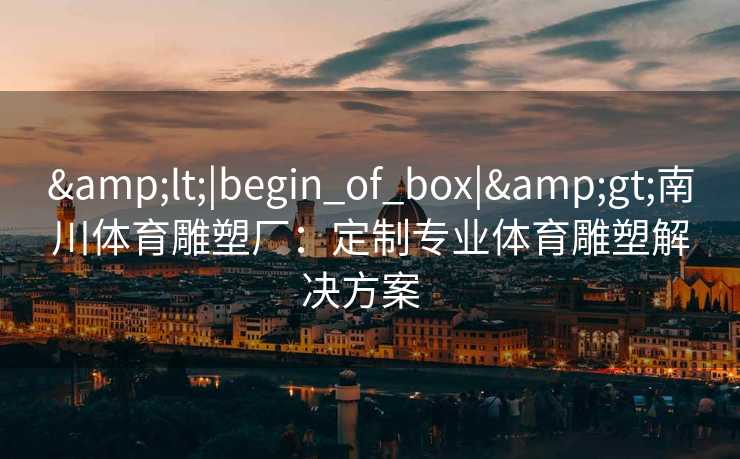 &lt;|begin_of_box|&gt;南川体育雕塑厂：定制专业体育雕塑解决方案  
