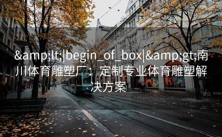 &lt;|begin_of_box|&gt;南川体育雕塑厂：定制专业体育雕塑解决方案  